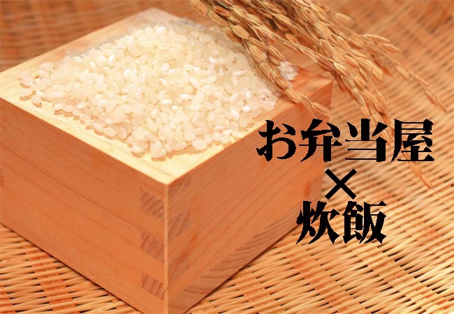 弁当屋は米にこだわりで差別化と効率化できる！お米事情から逆算！