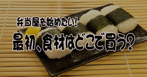 弁当屋を始める時、材料をどこで買えばいいのか？【初めての弁当屋】